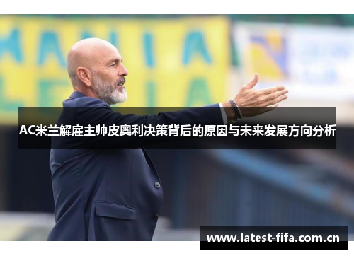 AC米兰解雇主帅皮奥利决策背后的原因与未来发展方向分析 AC米兰解雇主帅皮奥利决策背后的原因与未来发展方向分析