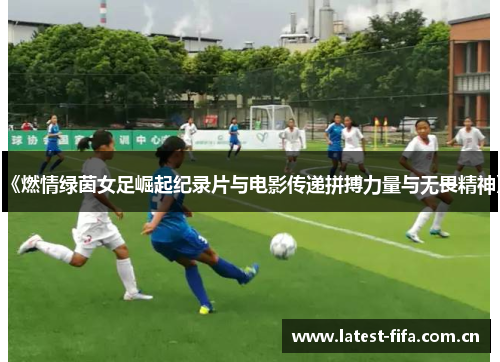 《燃情绿茵女足崛起纪录片与电影传递拼搏力量与无畏精神》