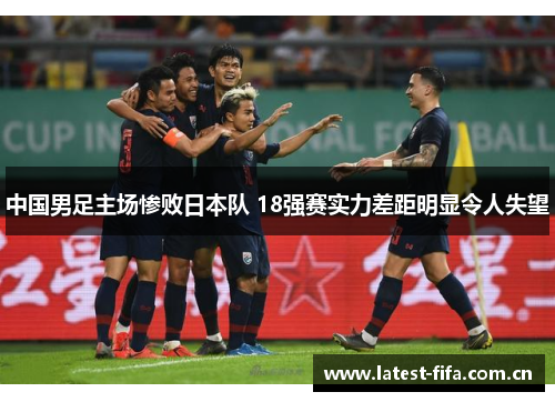 中国男足主场惨败日本队 18强赛实力差距明显令人失望 中国男足主场惨败日本队 18强赛实力差距明显令人失望