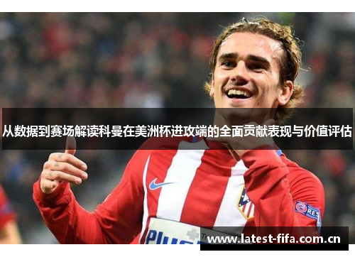 从数据到赛场解读科曼在美洲杯进攻端的全面贡献表现与价值评估
