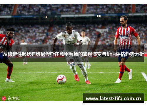 从稳定性起伏看维尼修斯在意甲赛场的表现演变与价值评估趋势分析 从稳定性起伏看维尼修斯在意甲赛场的表现演变与价值评估趋势分析