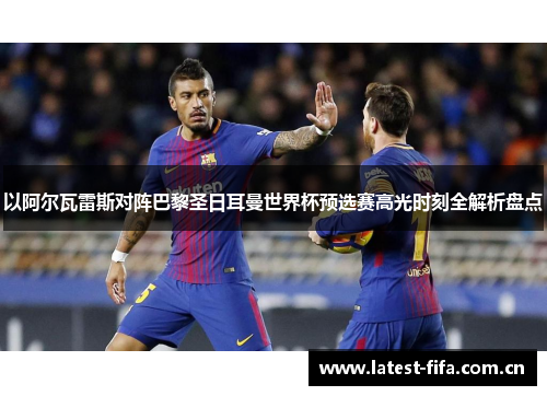 以阿尔瓦雷斯对阵巴黎圣日耳曼世界杯预选赛高光时刻全解析盘点