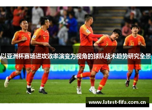 以亚洲杯赛场进攻效率演变为视角的球队战术趋势研究全景